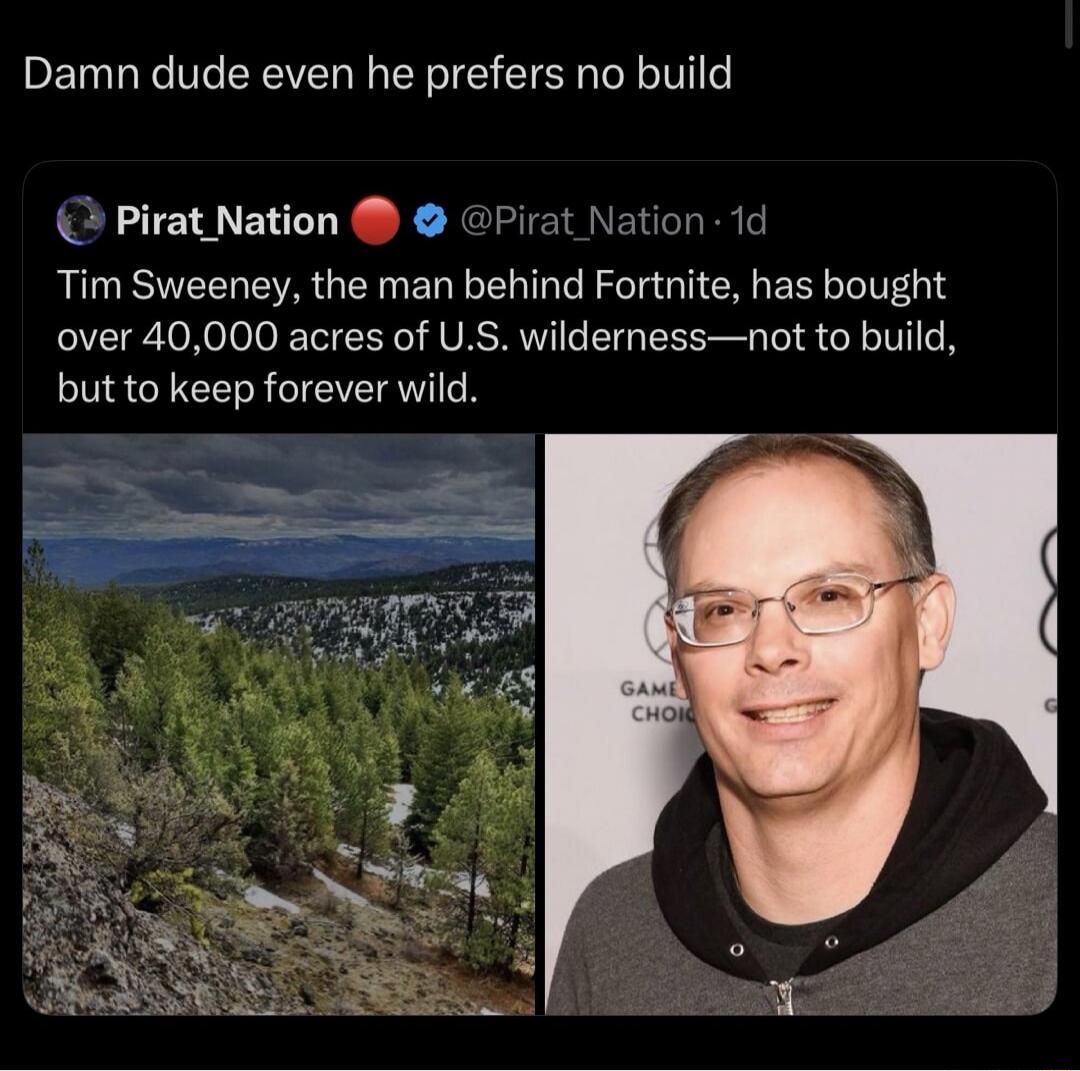 Damn dude even he prefers no build
Tim Sweeney, the man behind Fortnite, has bought over 40,000 acres of U.S. wilderness—not to build, but to keep forever wild.