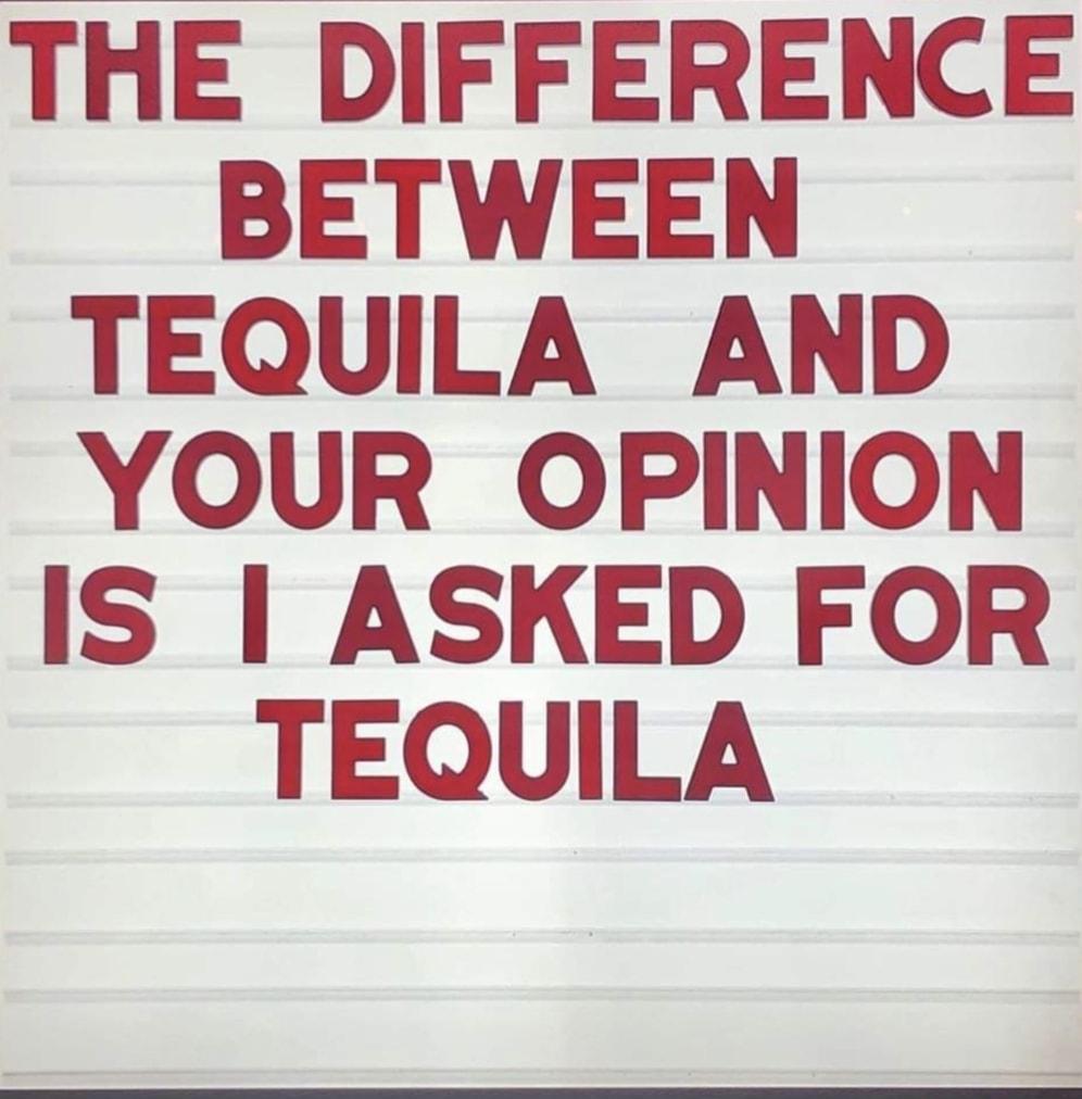 THE DIFFERENCE BETWEEN TEQUILA AND YOUR OPINION IS ASKED FOR TEQUILA