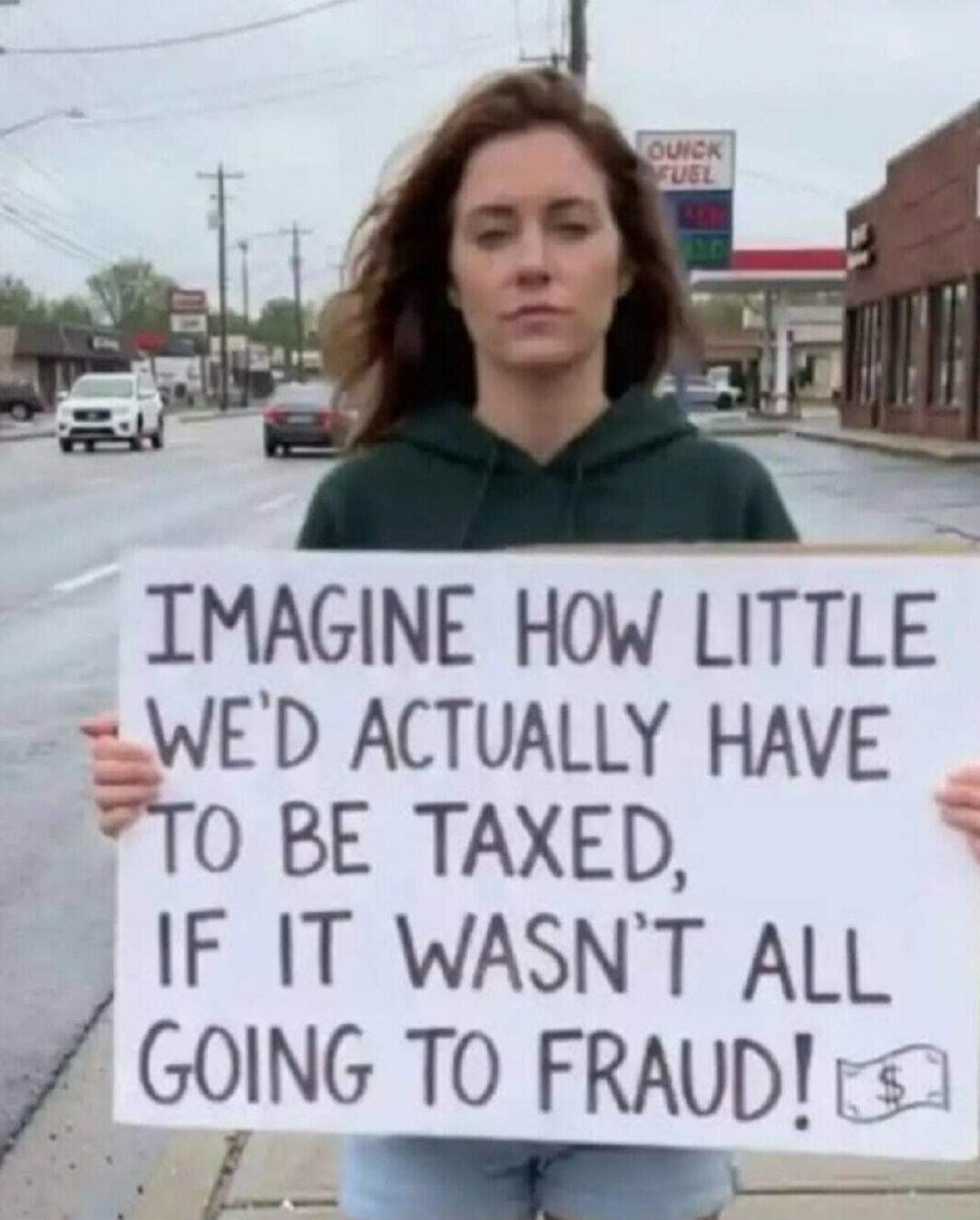 IMAGINE HOW LITTLE WE'D ACTUALLY HAVE TO BE TAXED, IF IT WASN'T ALL GOING TO FRAUD! QUICK FUEL
