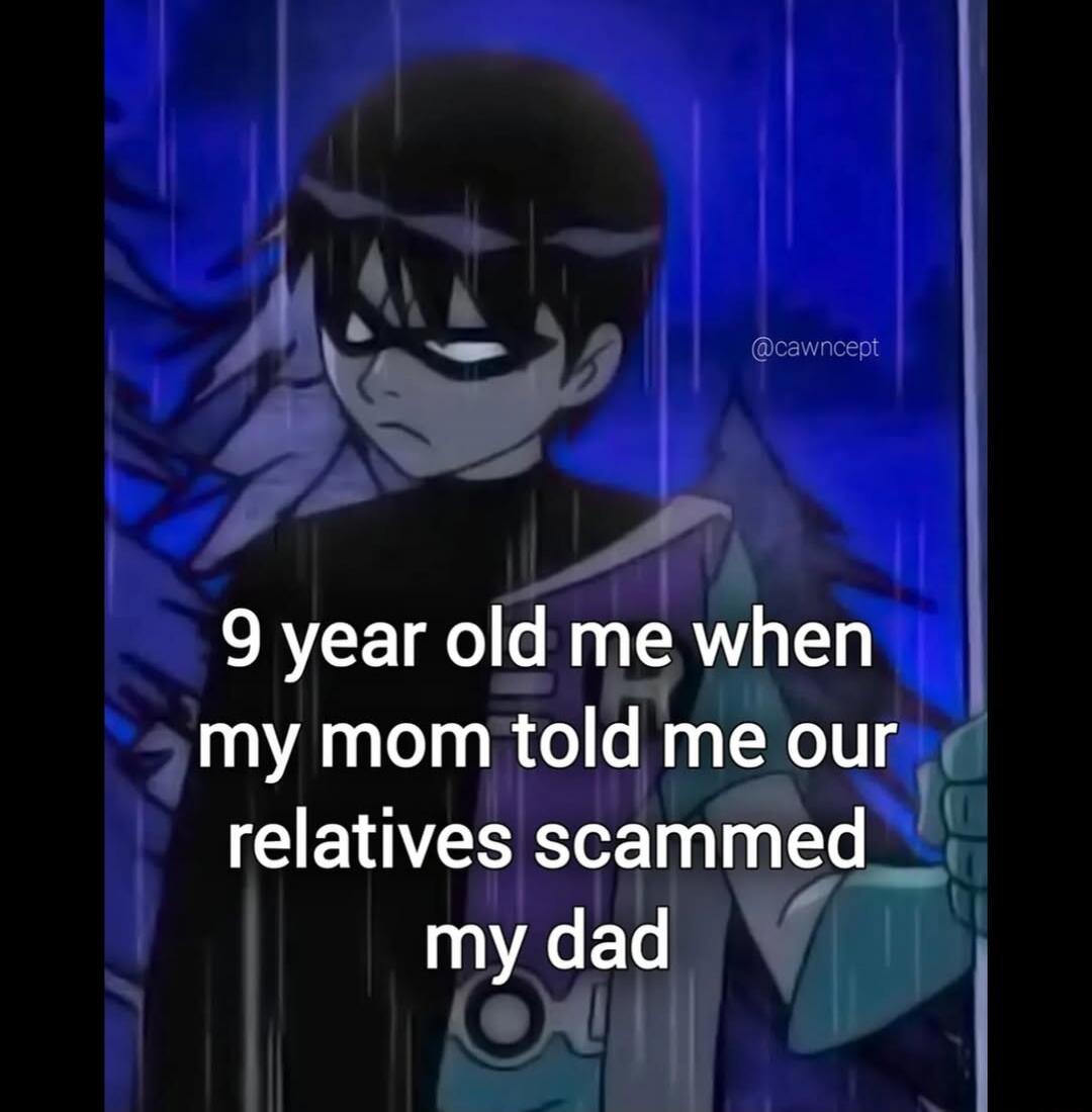 9 year old me when my mom told me our relatives scammed my dad