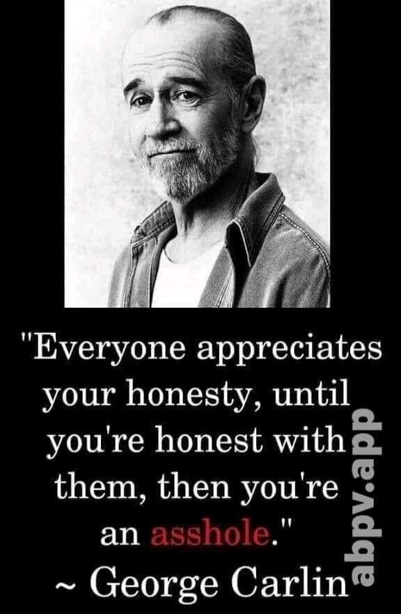 Everyone appreciates your honesty, until you're honest with them, then you're an asshole. ~ George Carlin