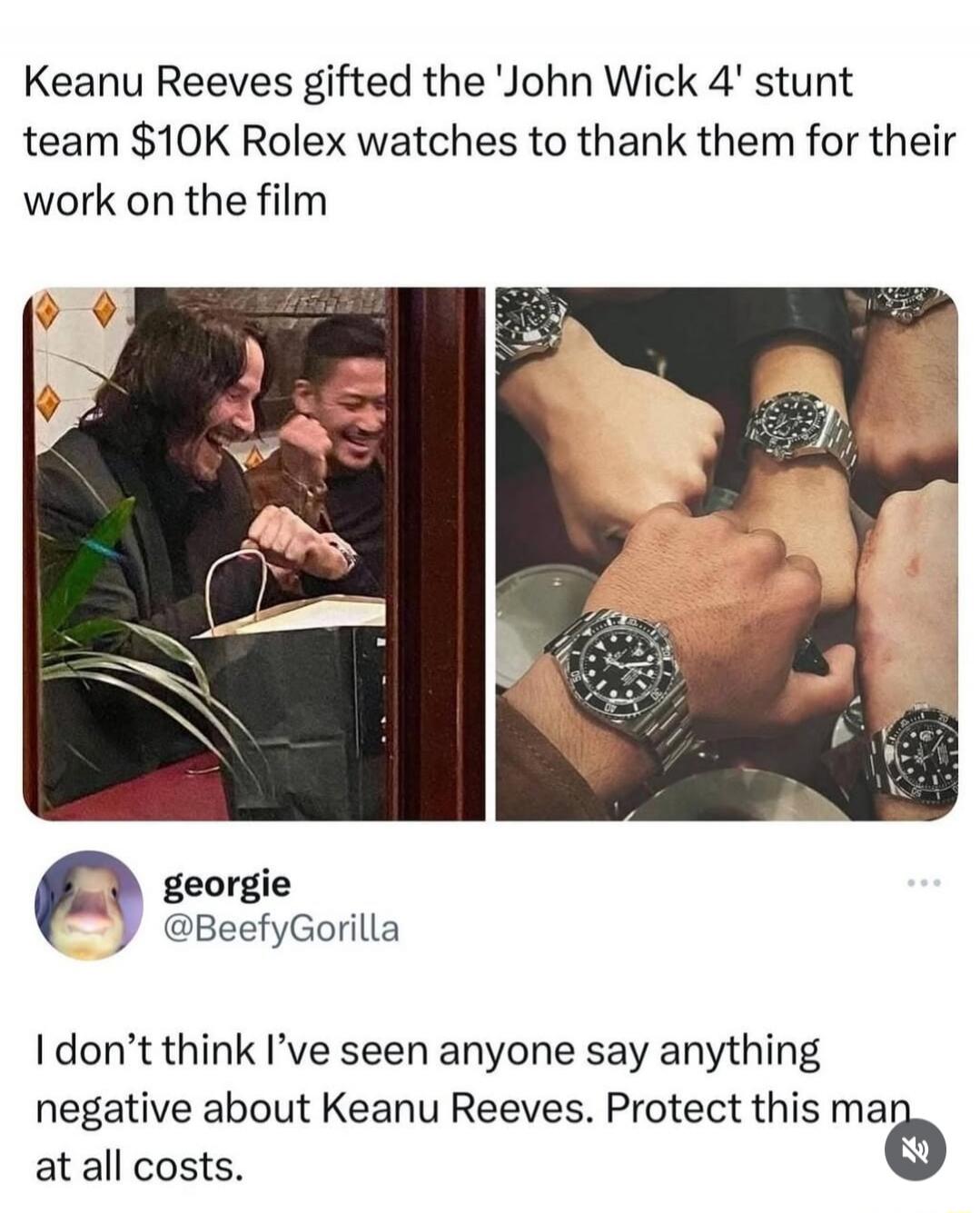 Keanu Reeves gifted the 'John Wick 4' stunt team $10K Rolex watches to thank them for their work on the film. I don't think I've seen anyone say anything negative about Keanu Reeves. Protect this man at all costs.