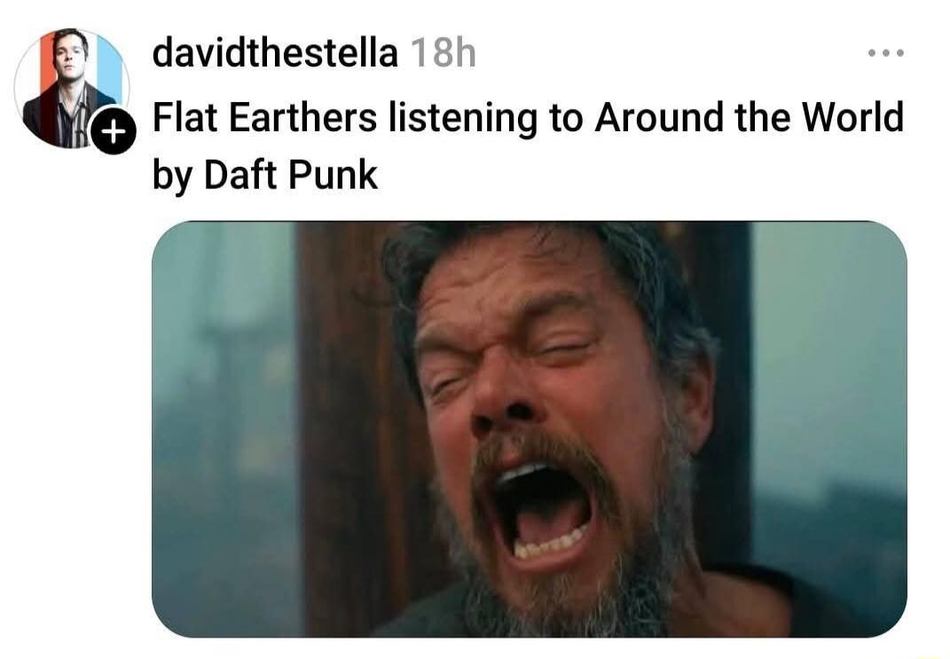 davidthestella 18h Flat Earthers listening to Around the World by Daft Punk