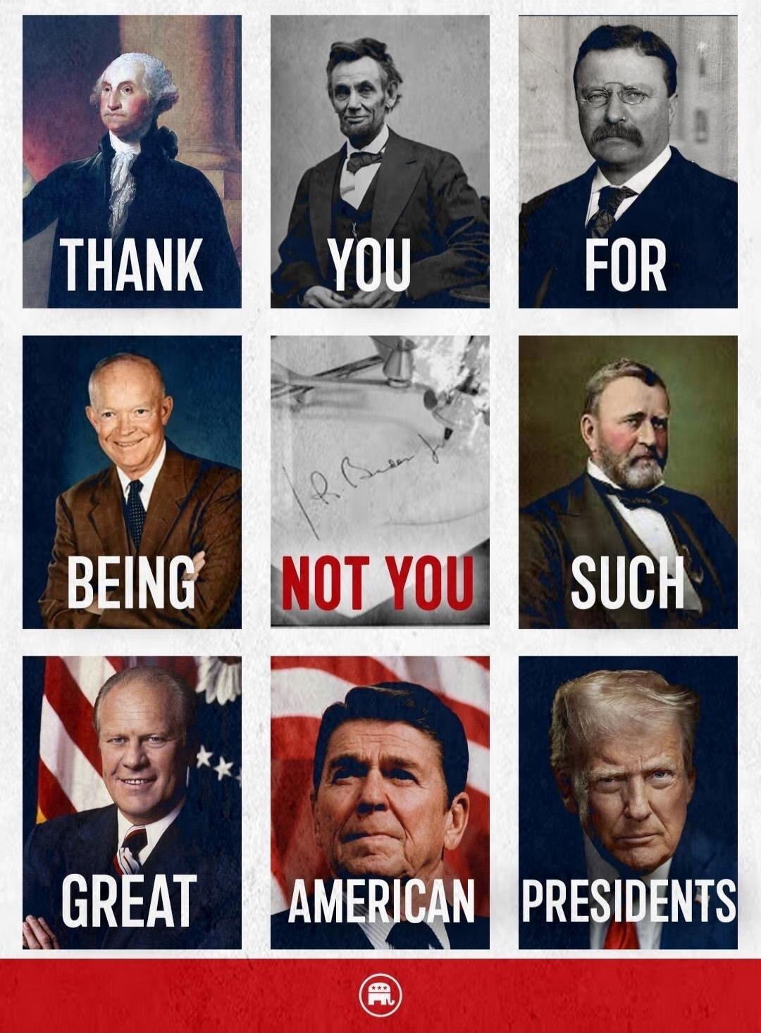 THANK YOU FOR BEING NOT YOU SUCH GREAT AMERICAN PRESIDENTS