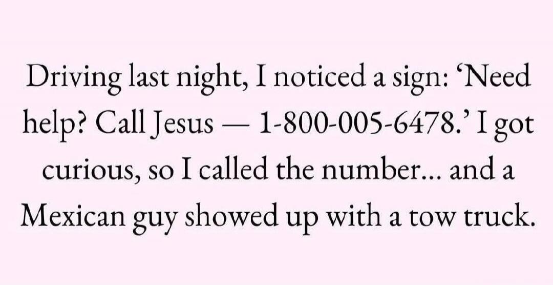 Driving last night, I noticed a sign: 'Need help? Call Jesus — 1-800-005-6478.' I got curious, so I called the number... and a Mexican guy showed up with a tow truck.