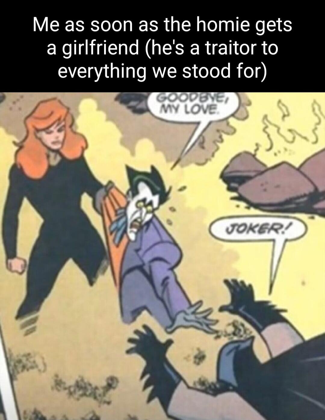 Me as soon as the homie gets a girlfriend hes a traitor to everything we stood for