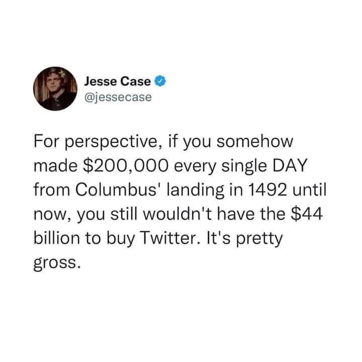 Jesse Case jessecase For perspective if you somehow made 200000 every single DAY from Columbus landing in 1492 until now you still wouldnt have the 44 billion to buy Twitter Its pretty gross