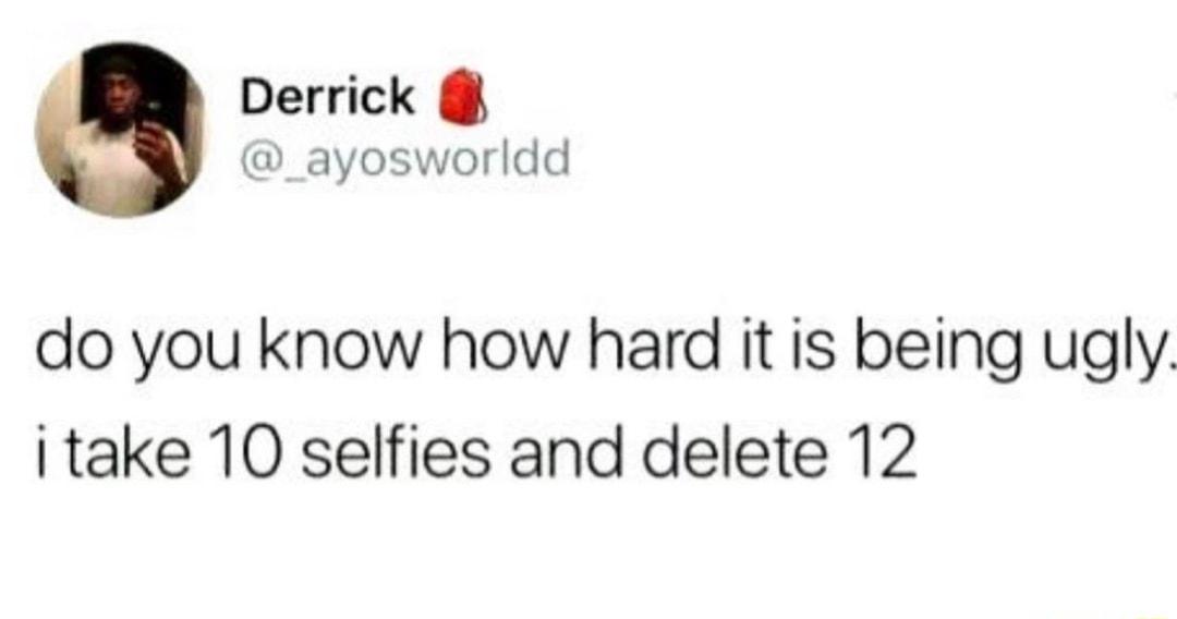 Derrick _ayosworldd do you know how hard it is being ugly take 10 selfies and delete 12