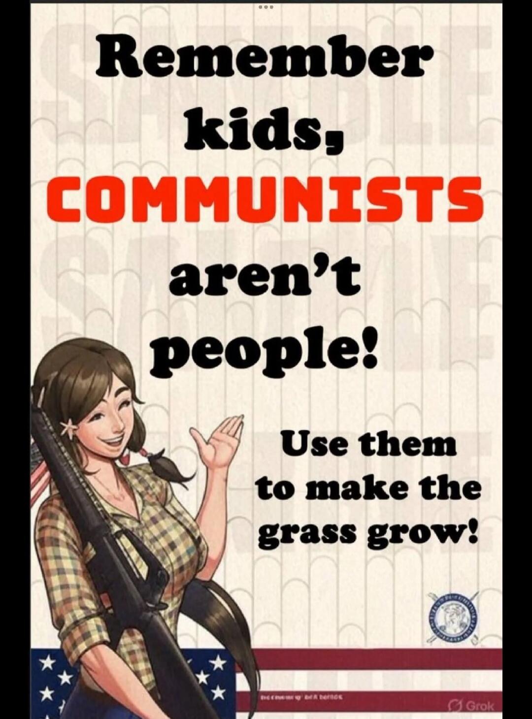 Remember kids, COMMUNISTS aren't people! Use them to make the grass grow!