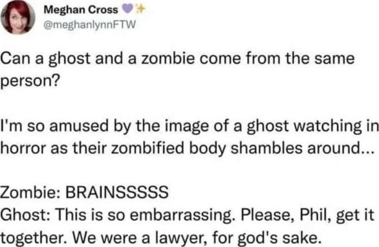 Meghan Cross meghanynnFTW Can a ghost and a zombie come from the same person Im so amused by the image of a ghost watching in horror as their zombified body shambles around Zombie BRAINSSSSS Ghost This is so embarrassing Please Phil get it together We were a lawyer for gods sake