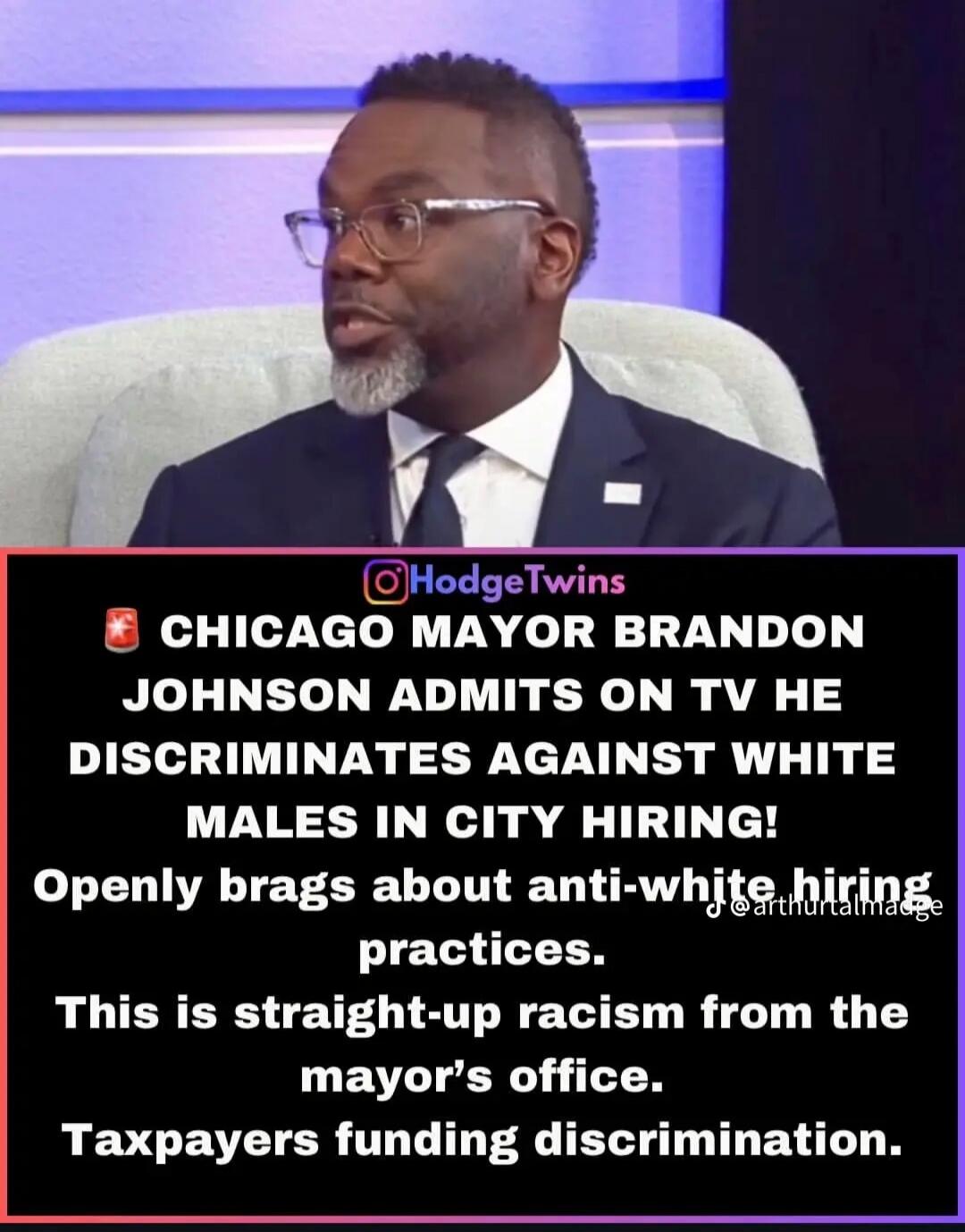CHICAGO MAYOR BRANDON JOHNSON ADMITS ON TV HE DISCRIMINATES AGAINST WHITE MALES IN CITY HIRING! Openly brags about anti-white hiring practices. This is straight-up racism from the mayor's office. Taxpayers funding discrimination.