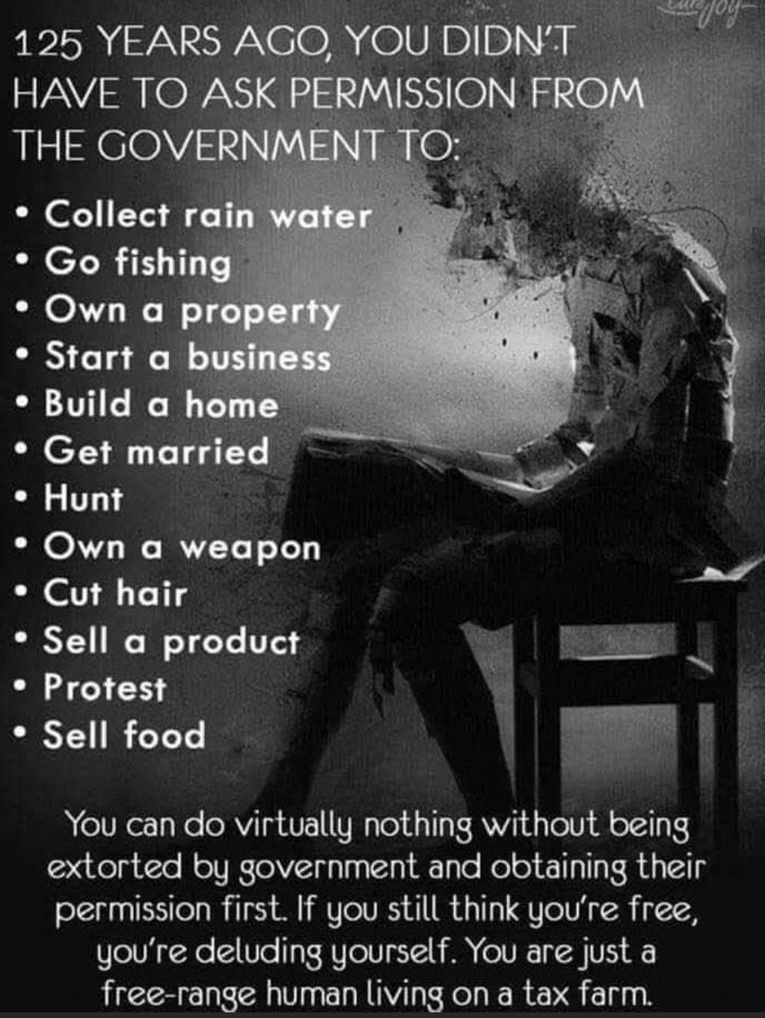 Collect Go fishi Own a Start a Build a Get marri Hunt Own a weapon Cut hair Sell a product Protest Sell food You can do virtually nothing without being extorted by government and obtaining their permission first If you still think youre free youre deluding yourself You are just a free range human living on a tax farm