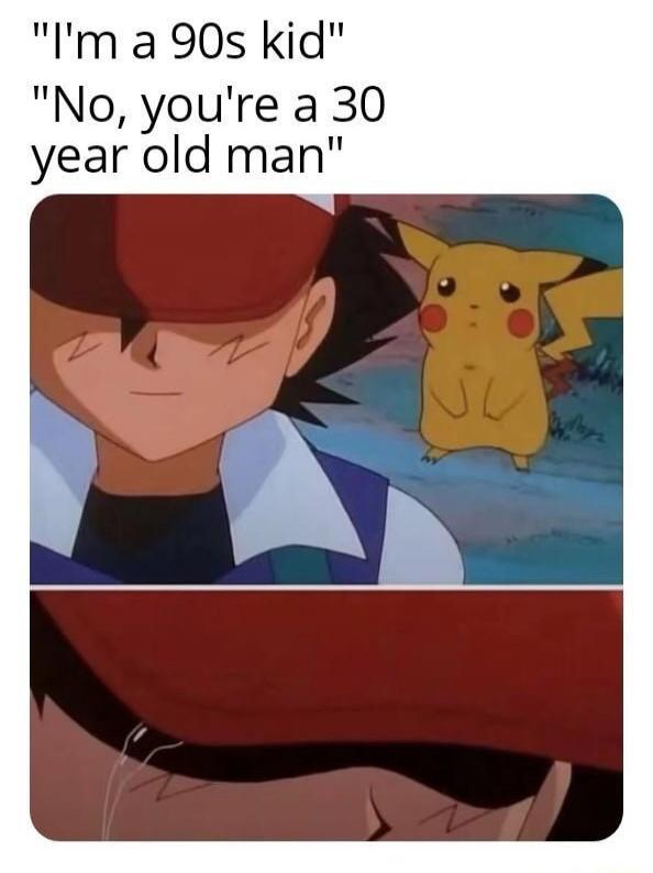I'm a 90s kid. No, you're a 30 year old man.