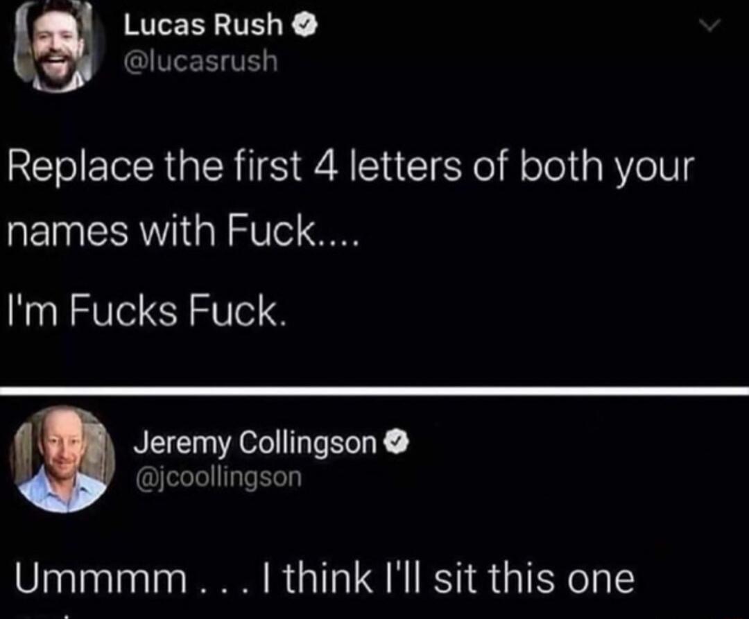 RILEELTELY Gl RTE Replace the first 4 letters of both your names with Fuck Im Fucks Fuck Jeremy Collingson icoollingson Ummmm think Ill sit this one