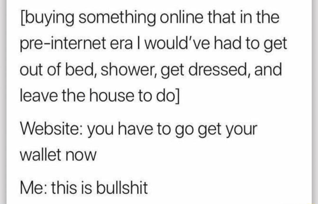 buying something online that in the pre internet era wouldve had to get out of bed shower get dressed and leave the house to do Website you have to go get your wallet now Me this is bullshit