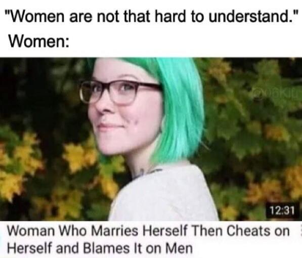 Women are not that hard to understand. Women: Woman Who Marries Herself Then Cheats on Herself and Blames It on Men