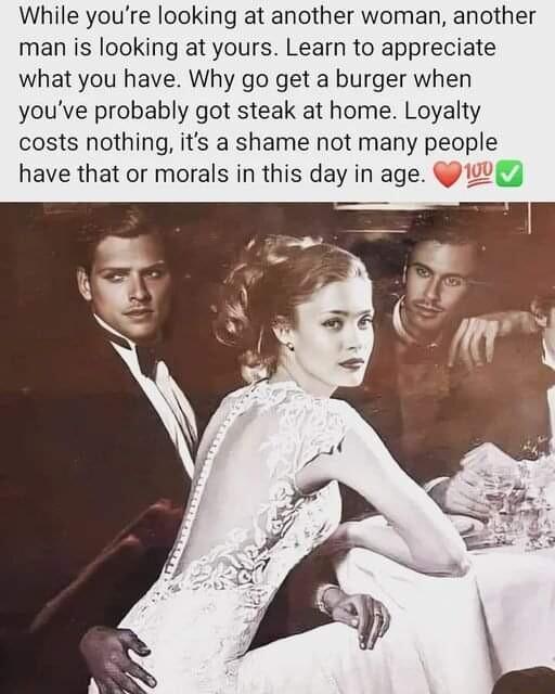 While youre looking at another woman another man is looking at yours Learn to appreciate what you have Why go get a burger when youve probably got steak at home Loyalty costs nothing its a shame not many people have that or morals in this day in age