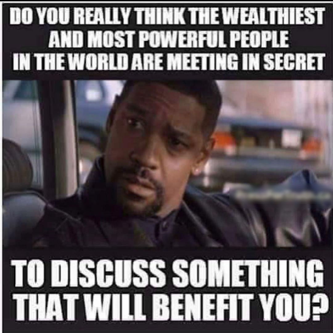 DO YOU REALLY THINK THE WEALTHIEST AND MOST POWERFUL PEOPLE IN THE WORLD ARE MEETING IN SEGRET F o B e Ny y T0 DISGUSS SOMETHING THAT WILL BENEFIT YOU2