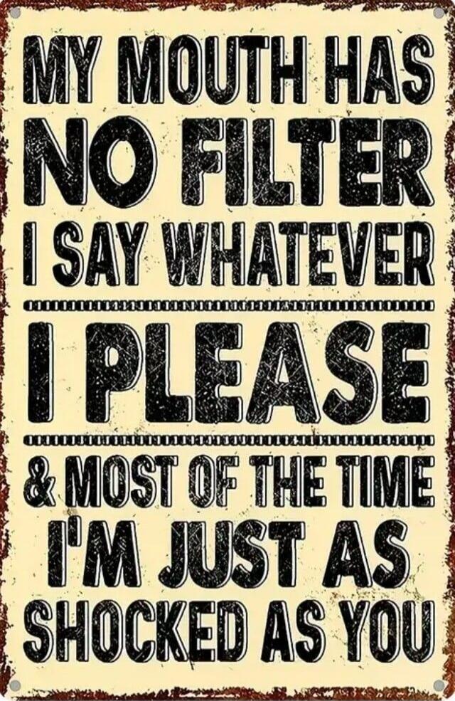 MY MOUTH HAS NO FILTER I SAY WHATEVER I PLEASE & MOST OF THE TIME I'M JUST AS SHOCKED AS YOU