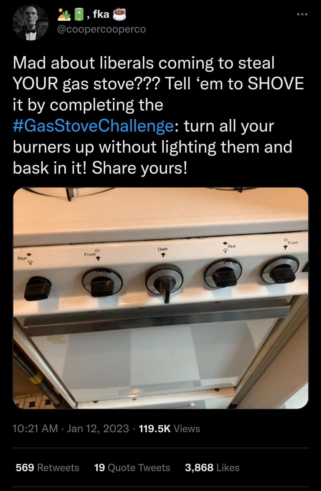 a 3 coopercooperco o Mad about liberals coming to steal YOUR gas stove Tell em to SHOVE it by completing the GasStoveChallenge turn all your burners up without lighting them and bask in it Share yours 1021 AM Jan 12 2023 1195K Views 569 Retweets 19 Quote Tweets 3868 Likes