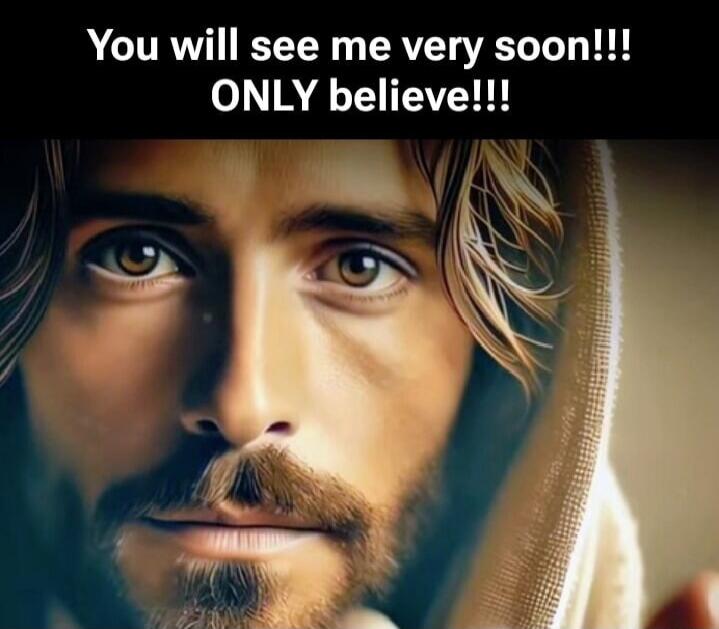 You will see me very soon!!! ONLY believe!!!