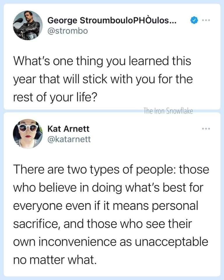 George StroumbouloPHOulos strombo Whats one thing you learned this year that will stick with you for the rest of your life D4 Kat Arnett P katarnett There are two types of people those who believe in doing whats best for everyone even if it means personal sacrifice and those who see their own inconvenience as unacceptable no matter what ThedronSnowflake