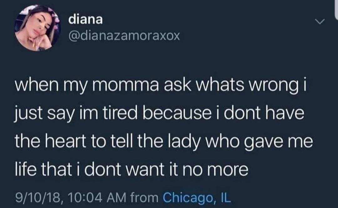 LIELE dianazamoraxox WAt AnennEES SV aEIERWellel just say im tired because i dont have the heart to tell the lady who gave me life that i dont want it no more 91018 1004 AM from Chicago IL