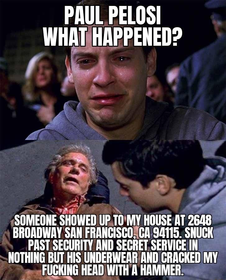 PAUL PELOSI WHATHRPPENED P P 5 m SOMEONE SIIIWEIJ ll TllMV HOUSE AT 2648 BROADWAY SAN FRANCISCORCA 9A115 SUCK _ PAST SECURITYAND SECRETSERVICE IN NOTHING BUT HIS UNDERWERRAND GHIIIEI My FUCKING HEAD WITHR HAMMER P 2
