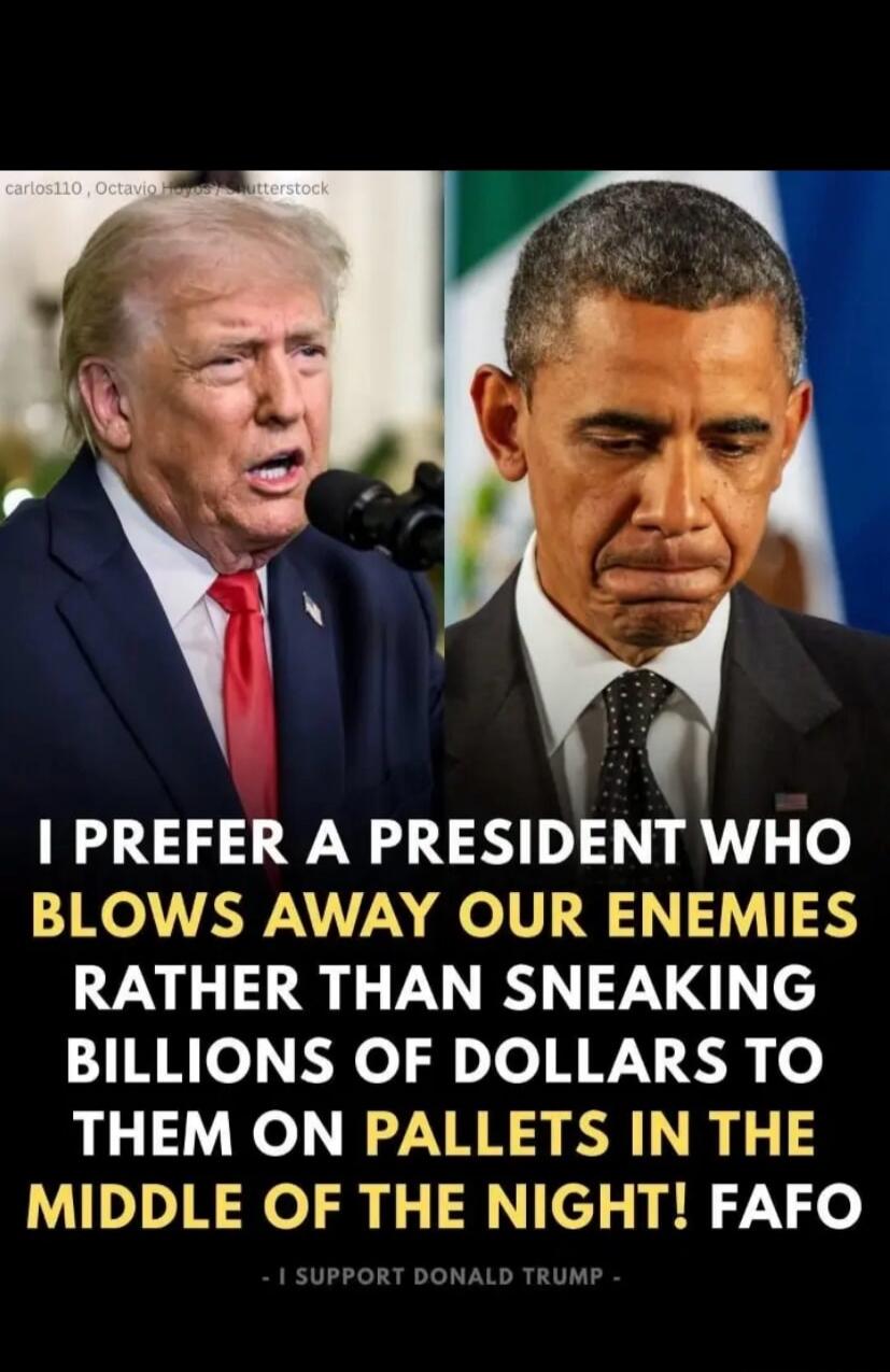 I PREFER A PRESIDENT WHO BLOWS AWAY OUR ENEMIES RATHER THAN SNEAKING BILLIONS OF DOLLARS TO THEM ON PALLETS IN THE MIDDLE OF THE NIGHT! - I SUPPORT DONALD TRUMP -