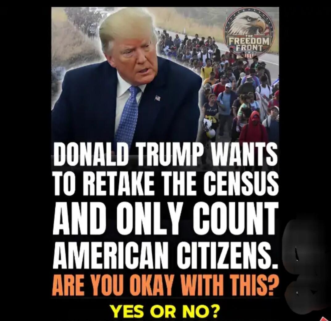 DONALD TRUMP WANTS TO RETAKE THE CENSUS AND ONLY COUNT AMERICAN CITIZENS. ARE YOU OKAY WITH THIS? YES OR NO? THE FREEDOM FRONT