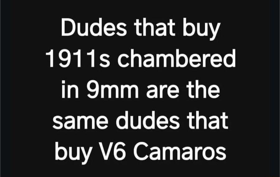 Dudes that buy 1911s chambered in 9mm are the same dudes that buy V6 Camaros