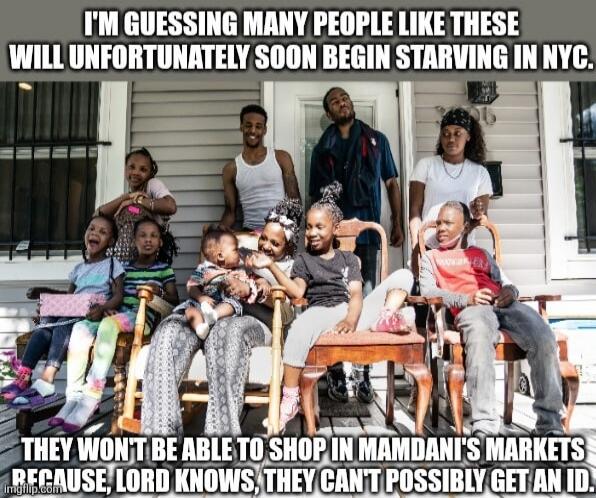 I'M GUESSING MANY PEOPLE LIKE THESE WILL UNFORTUNATELY SOON BEGIN STARVING IN NYC. THEY WON'T BE ABLE TO SHOP IN MAMDANI'S MARKETS BECAUSE, LORD KNOWS, THEY CAN'T POSSIBLY GET AN ID.