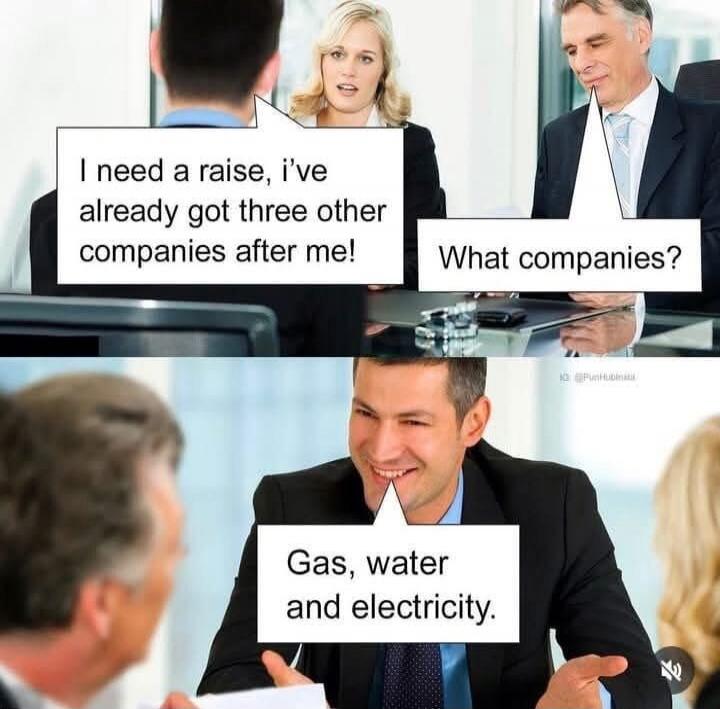 I need a raise, i’ve already got three other companies after me! What companies? Gas, water and electricity.