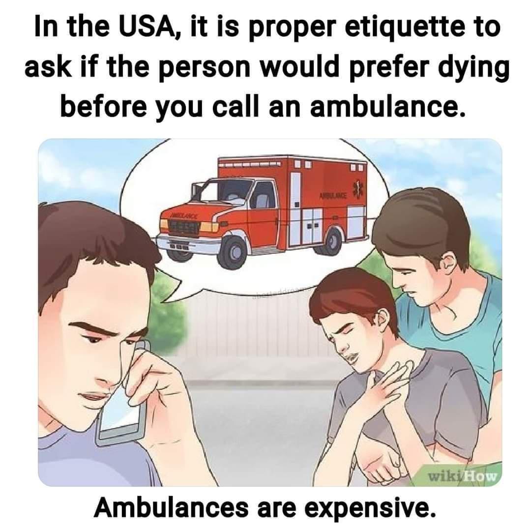 In the USA it is proper etiquette to ask if the person would prefer dying before you call an ambulance Ambulances are expenswe o