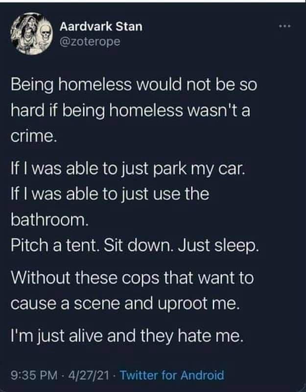 y LEIGIEL S ED zoterope Being homeless would not be so hard if being homeless wasnt a crime I ARVESE o CR Y VS f o1 f daaVAer I8 If was able to just use the bathroom Pitch a tent Sit down Just sleep Without these cops that want to cause a scene and uproot me NS EVEE R VA EICH 935 PM 42721 Twitter for Android