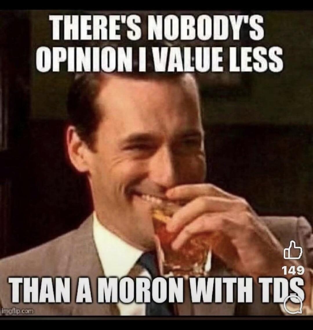 THERE'S NOBODY'S OPINION I VALUE LESS THAN A MORON WITH TDS