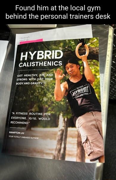 Found him at the local gym behind the personal trainers desk CALISTHENICS o cer weaiy SRIAND s7RONG W JUR 2007 AND GRAYITYS oy A FITNESS ROUTINE JFOR EVERYONE 1010 WOULD RECOMMEND HAmTON Ly rove ooy