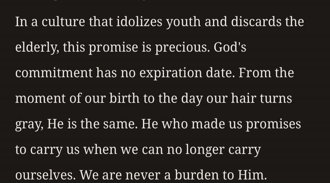 In a culture that idolizes youth and discards the elderly, this promise is precious. God's commitment has no expiration date. From the moment of our birth to the day our hair turns gray, He is the same. He who made us promises to carry us when we can no longer carry ourselves. We are never a burden to Him.