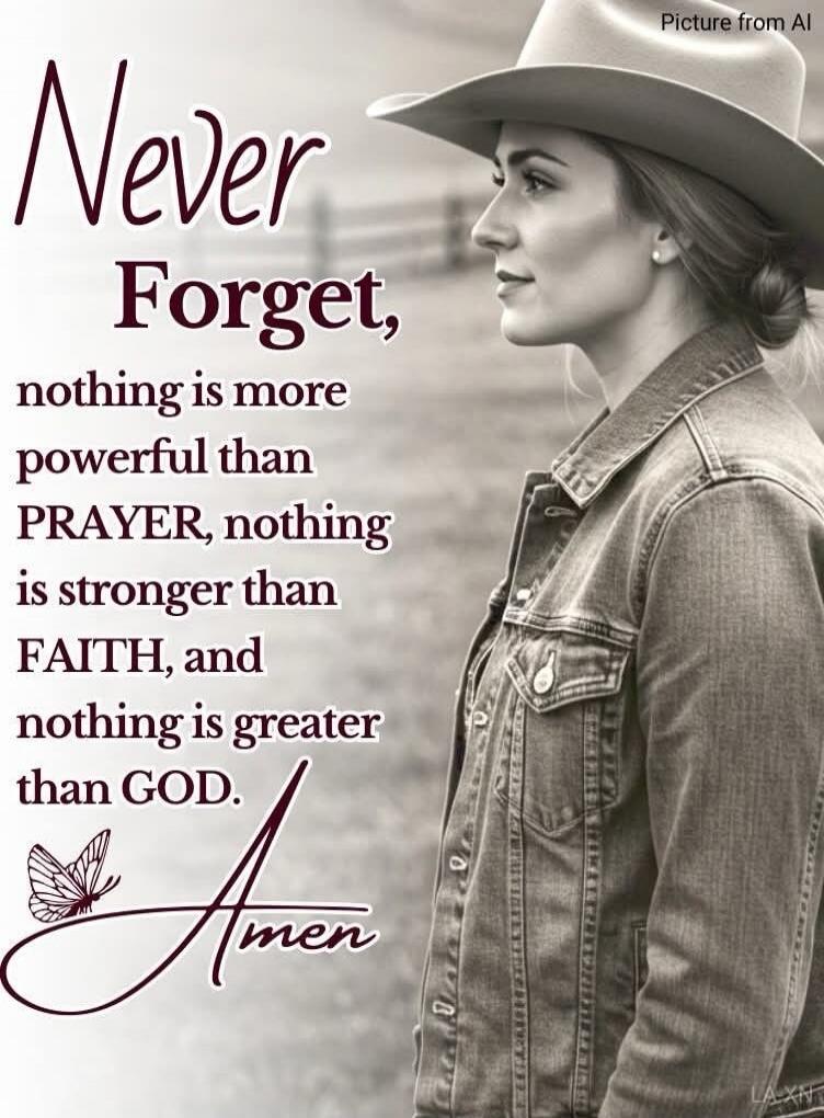Never Forget, nothing is more powerful than PRAYER, nothing is stronger than FAITH, and nothing is greater than GOD. Amen
