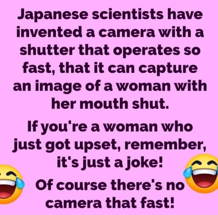 Japanese scientists have invented a camera with a shutter that operates so fast that it can capture an image of a woman with her mouth shut If youre a woman who just got upset remember its just a joke b Of course theres no camera that fast