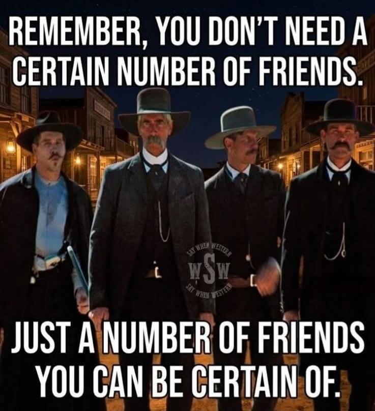 REMEMBER, YOU DON'T NEED A CERTAIN NUMBER OF FRIENDS. JUST A NUMBER OF FRIENDS YOU CAN BE CERTAIN OF.
