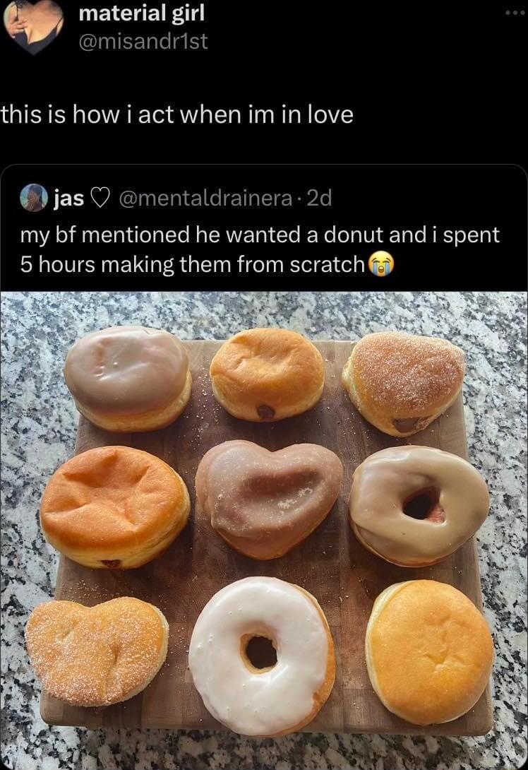 material girl misandrist this is how i act when im in love jas O mentaldrainera 2d my bf mentioned he wanted a donut and i spent 5 hours making them from scratch