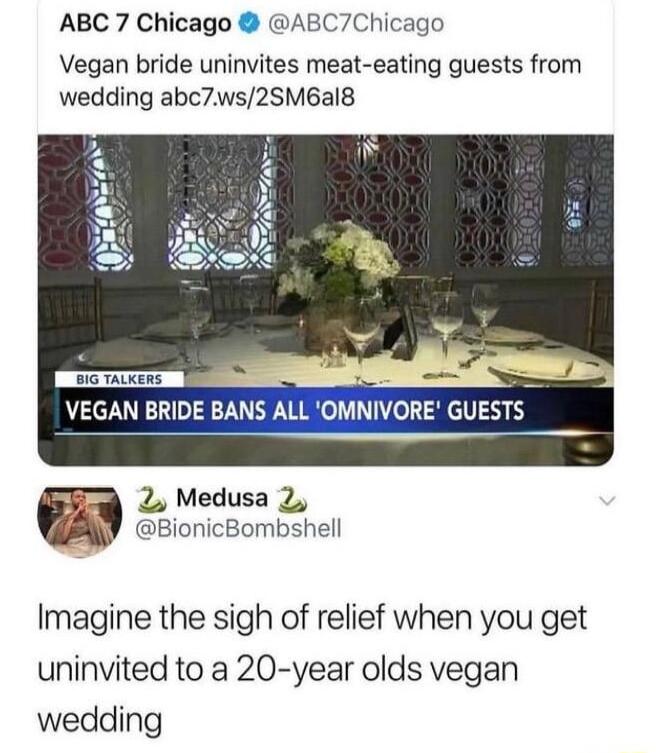 ABC 7 Chicago ABC7Chicago Vegan bride uninvites meat eating guests from wedding abc7ws2SM6al8 VEGAN BRIDE BANS ALL OMNIVORE GUESTS 2 Medusa 2 BionicBombshell Imagine the sigh of relief when you get uninvited to a 20 year olds vegan wedding
