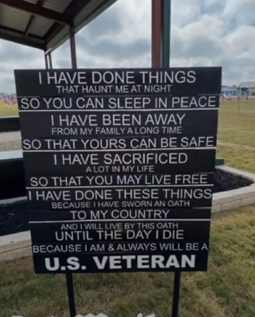 HAVE DONE THINGS THAT HAUNT ME AT NIGHT SO YOU CAN SLEEP IN PEACE y HAVE BEEN AWAY FROM MY FAMILY A LONG TIME SO THAT YOURS CAN BE SAFE S HAVE SACRIFICED ALOT IN MY LIFE SO THAT YOU MAY LIVE FREE HAVE DONE THESE THINGS ORN BECAUSE HAVE SW N AN OATH TO MY COUNTRY AND WILL LIVE BY THIS OATH g UNTIL THE DAY DIE aTfLBECAJQF AM ALWAYS WILL BE A US VETERAN