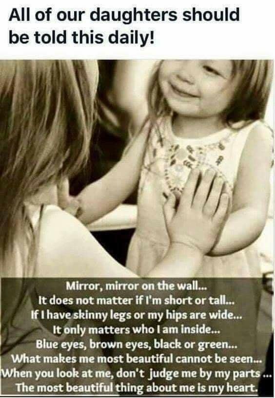 All of our daughters should be told this daily Mirror mirror on the wall It does not matter if Im short or tall If have skinny legs or my hips are wide It only matters who am inside Blue eyes brown eyes black or green What makes me most beautiful cannot be seen en you look at me dont judge me by my parts The most beautiful thing about me is my heart