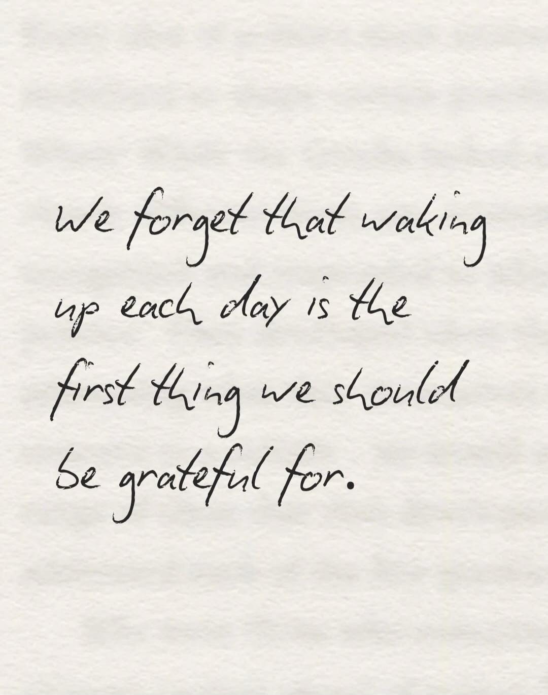 We forget that waking up each day is the first thing we should be grateful for.