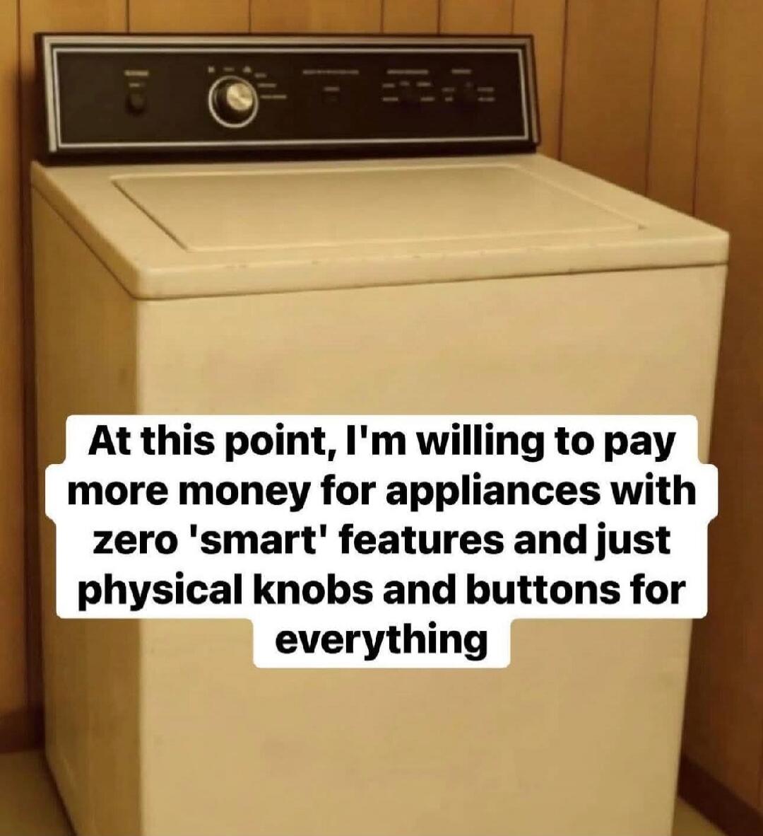 At this point, I'm willing to pay more money for appliances with zero 'smart' features and just physical knobs and buttons for everything