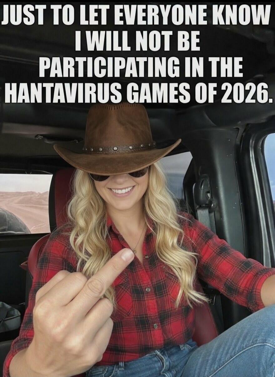JUST TO LET EVERYONE KNOW I WILL NOT BE PARTICIPATING IN THE HANTAVIRUS GAMES OF 2026.