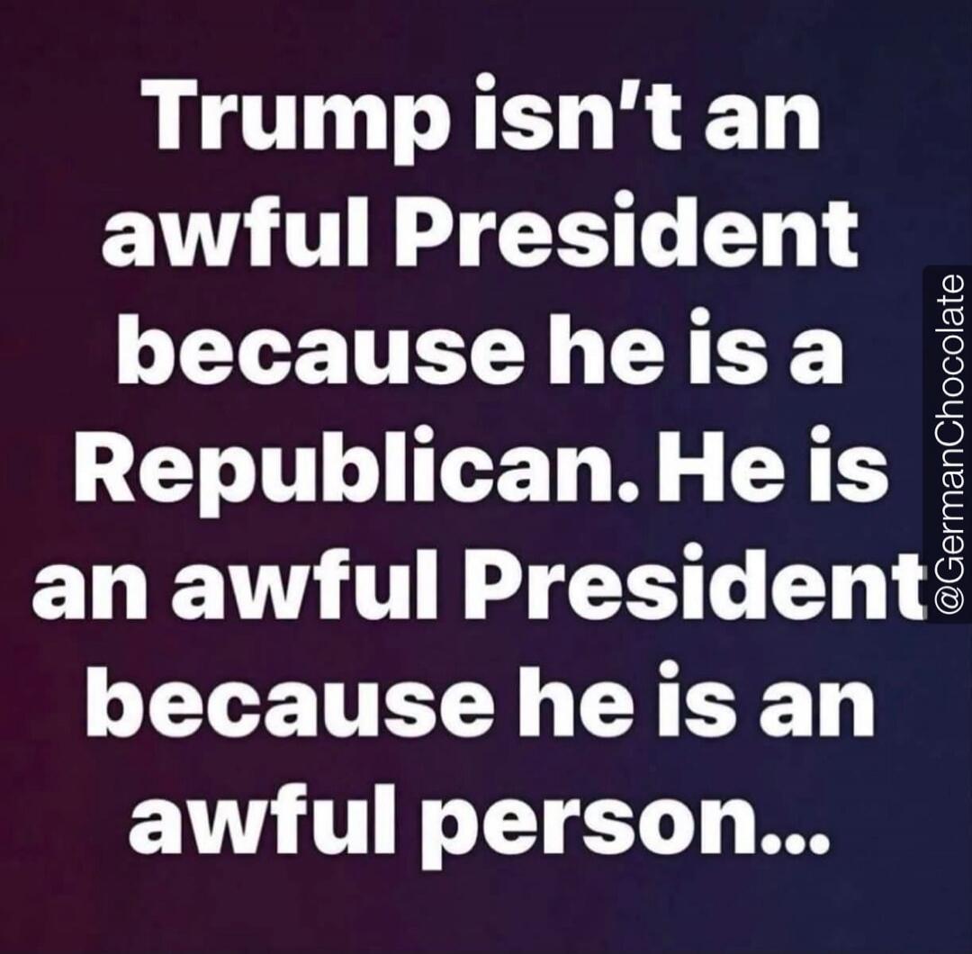 Trump isn't an awful President because he is a Republican. He is an awful President because he is an awful person... @GermanChocolate