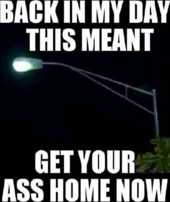 BACK IN MY DAY THIS MEANT GET YOUR ASS HOME NOW